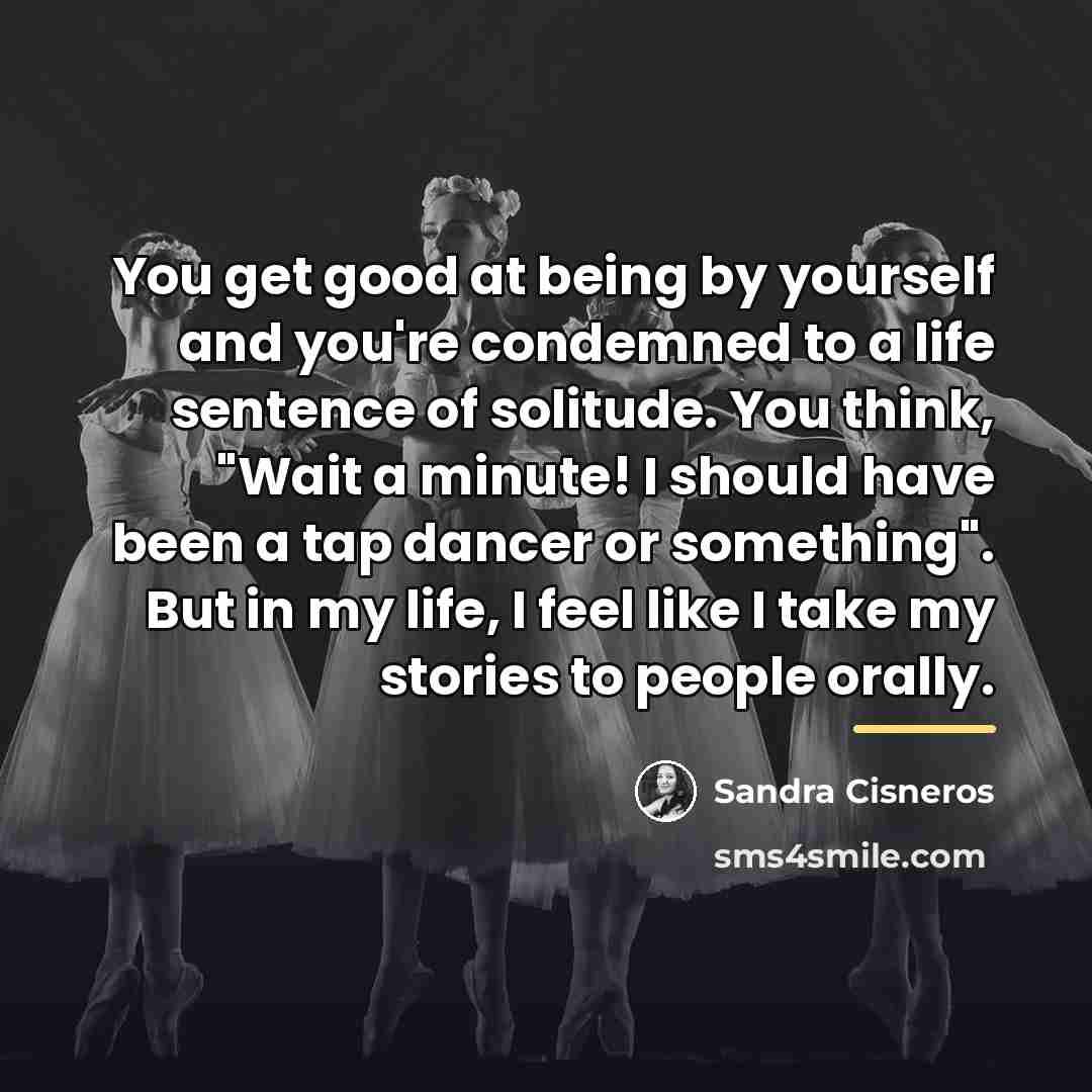 “You get good at being by yourself and you're condemned…” quote by Sandra Cisneros