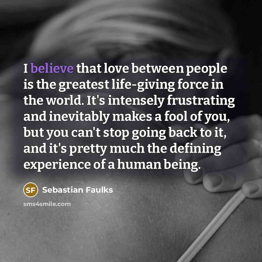 “I believe that love between people is the greatest life-giving…” quote by Sebastian Faulks