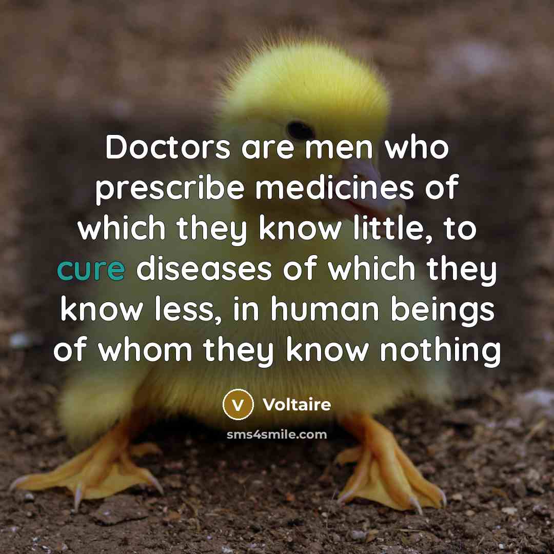 “Doctors are men who prescribe medicines of which they know little, to cure diseases of which they know less, in human beings of whom they know nothing” quote by Voltaire