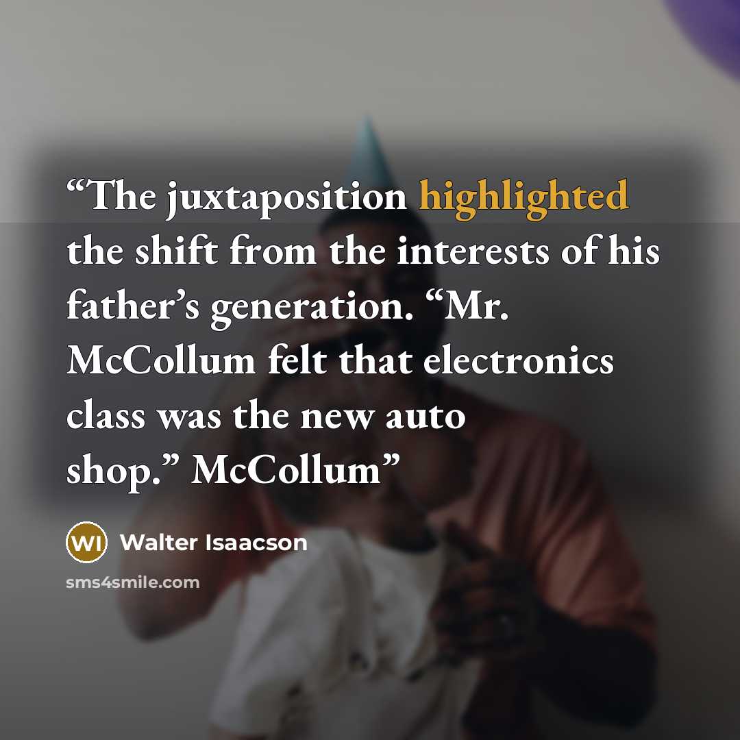 “The juxtaposition highlighted the shift from the interests of his father’s generation. “Mr. McCollum felt that electronics class was the new auto shop.” McCollum” quote by Walter Isaacson