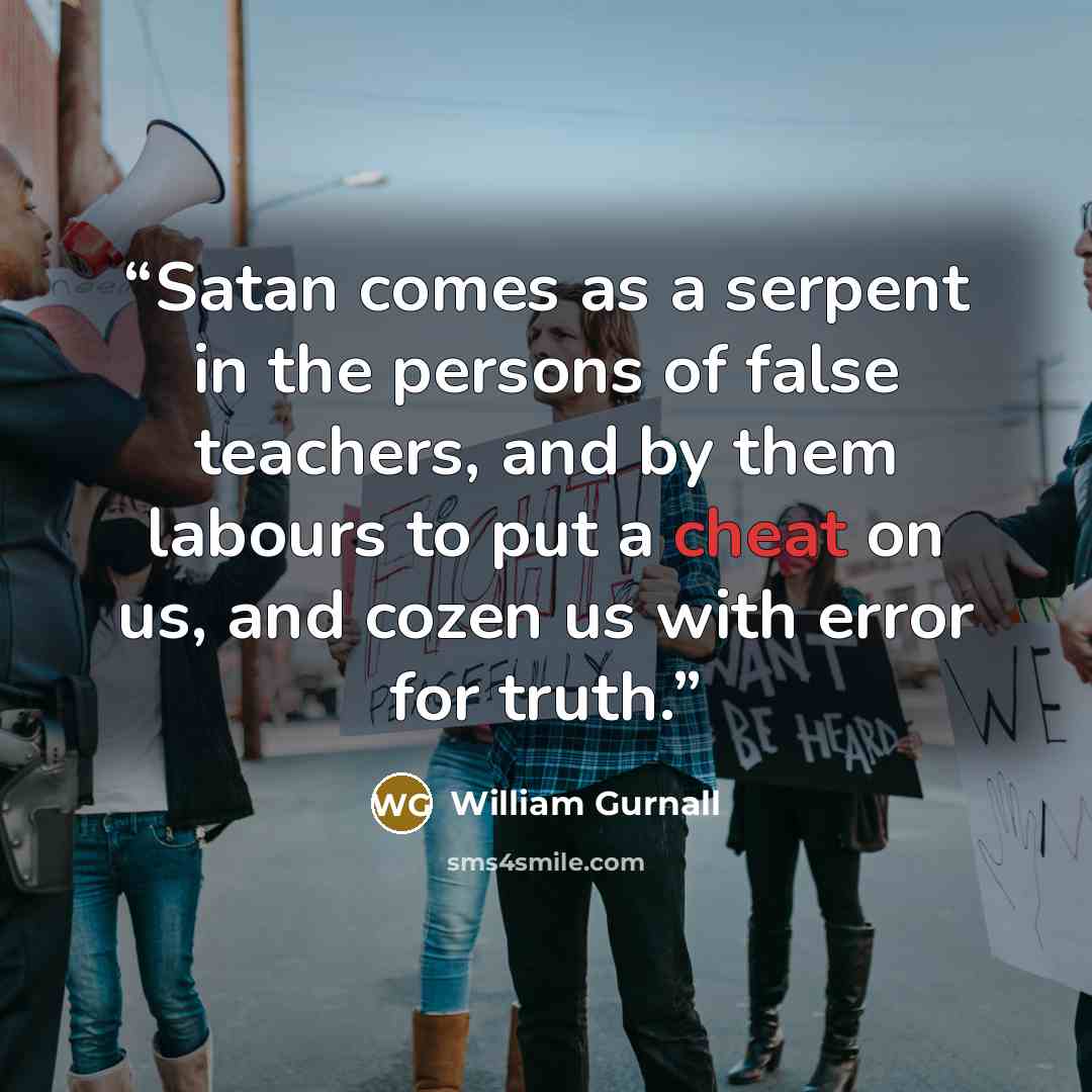 “Satan comes as a serpent in the persons of false teachers, and by them labours to put a cheat on us, and cozen us with error for truth.” quote by William Gurnall