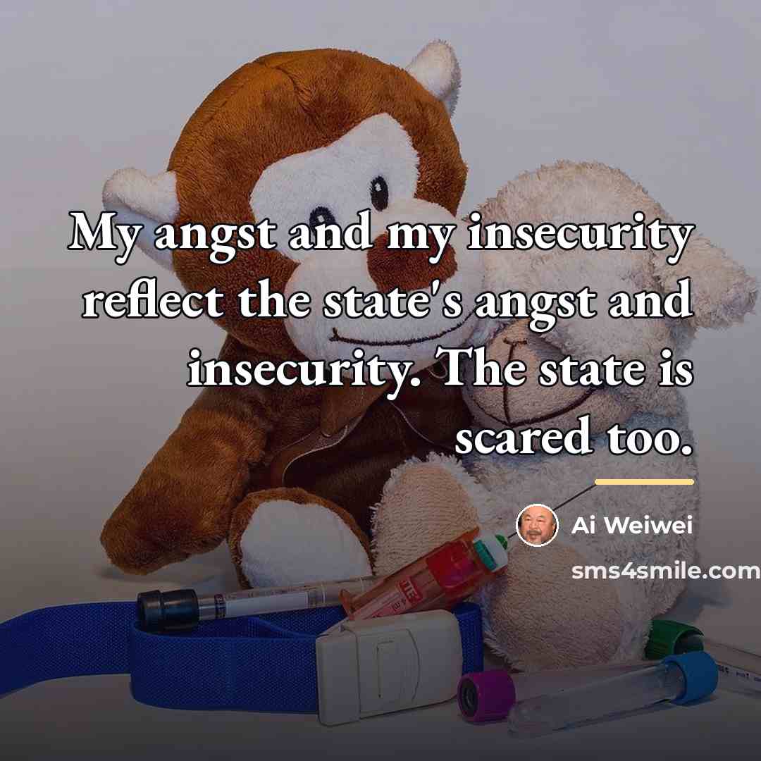 “My angst and my insecurity reflect the state's angst and…” quote by Ai Weiwei