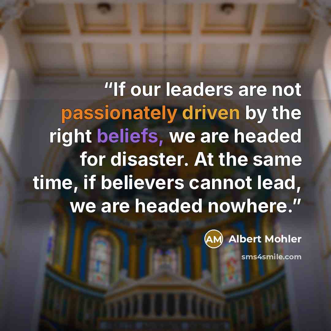 “If our leaders are not passionately driven by the right beliefs, we are headed for disaster. At the same time, if believers cannot lead, we are headed nowhere.” quote by Albert Mohler