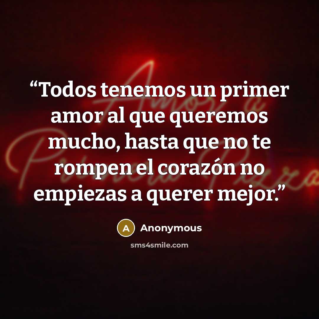 “Todos tenemos un primer amor al que queremos mucho, hasta que no te rompen el corazón no empiezas a querer mejor.” quote by Anonymous
