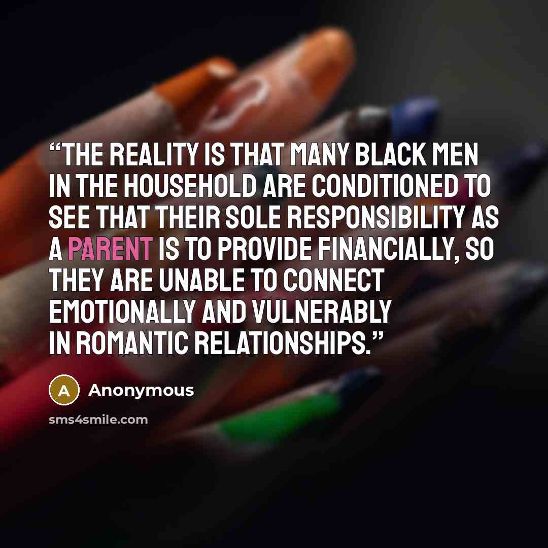 “The reality is that many Black men in the household are conditioned to see that their sole responsibility as a parent is to provide financially, so they are unable to connect emotionally and vulnerably in romantic relationships.” quote by Anonymous