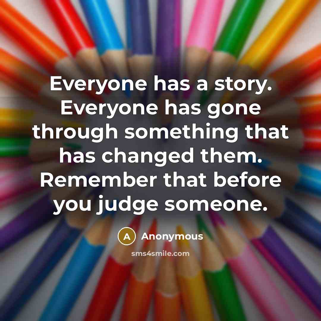 “Everyone has a story. Everyone has gone through something that has changed them. Remember that before you judge someone.” quote by Anonymous