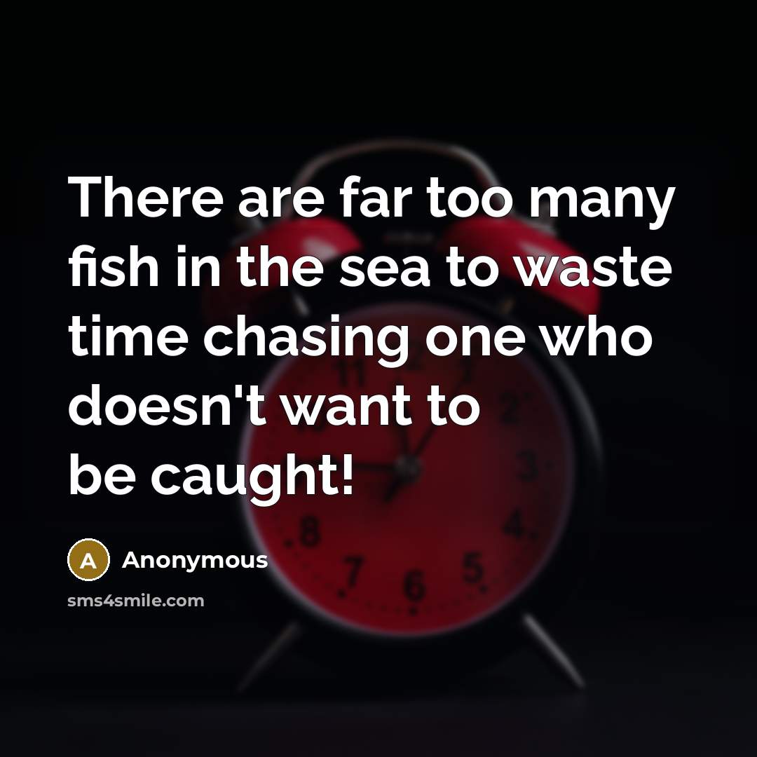 “There are far too many fish in the sea to waste time chasing one who doesn't want to be caught!” quote by Anonymous