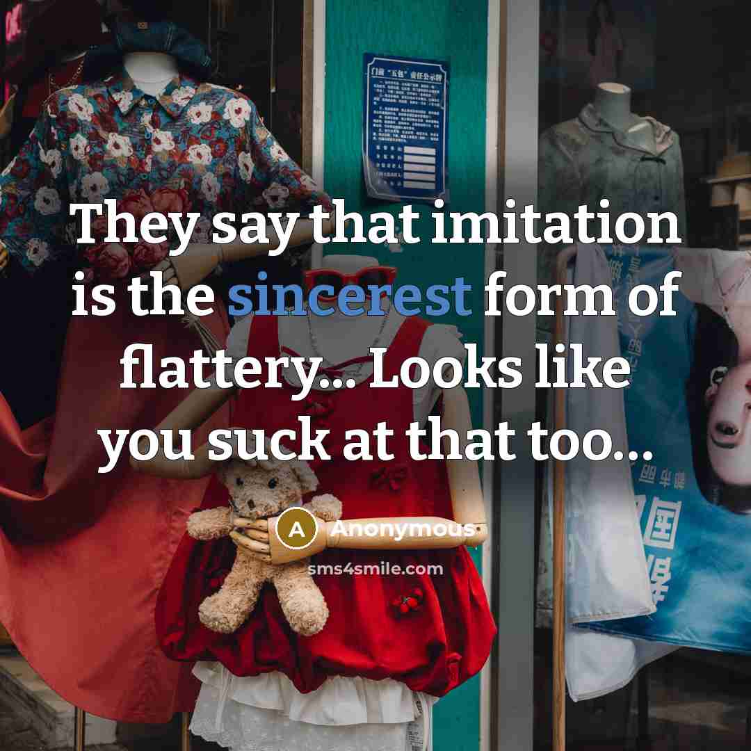 “They say that imitation is the sincerest form of flattery... Looks like you suck at that too…” quote by Anonymous