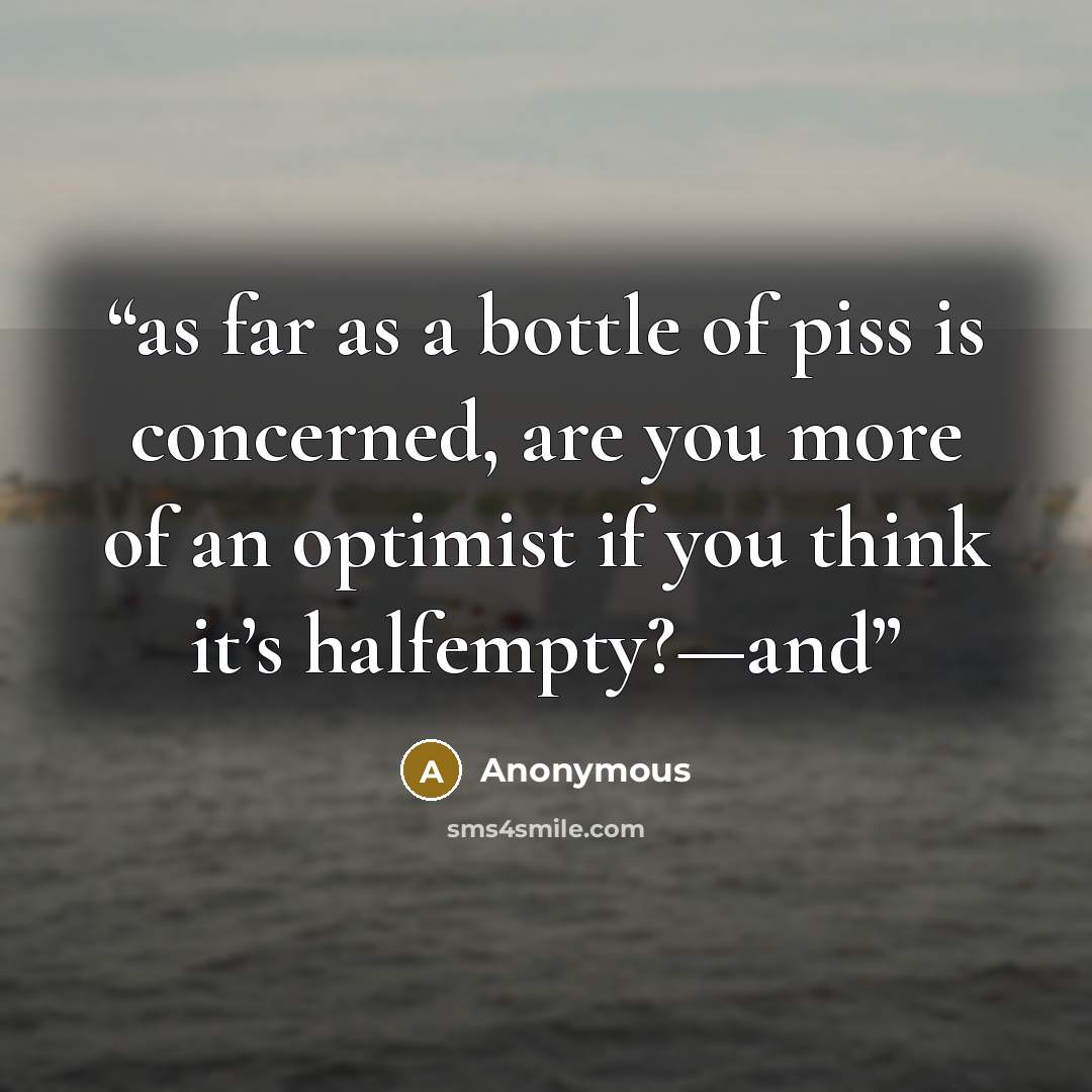 “as far as a bottle of piss is concerned, are you more of an optimist if you think it’s halfempty?—and” quote by Anonymous