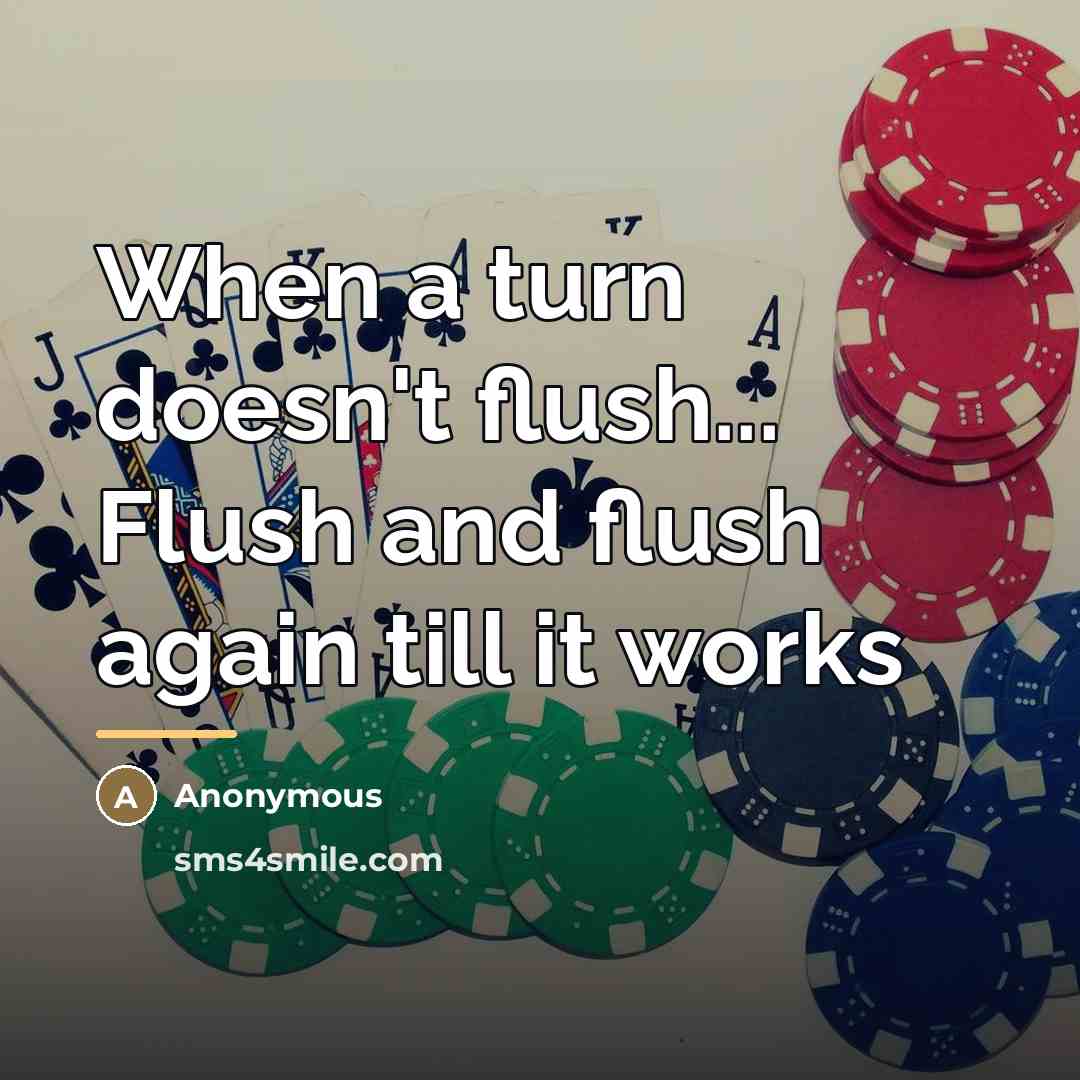 “When a turn doesn't flush... Flush and flush again till…” quote by Anonymous