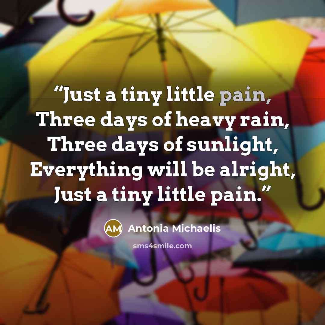 “Just a tiny little pain, Three days of heavy rain, Three days of sunlight, Everything will be alright, Just a tiny little pain.” quote by Antonia Michaelis