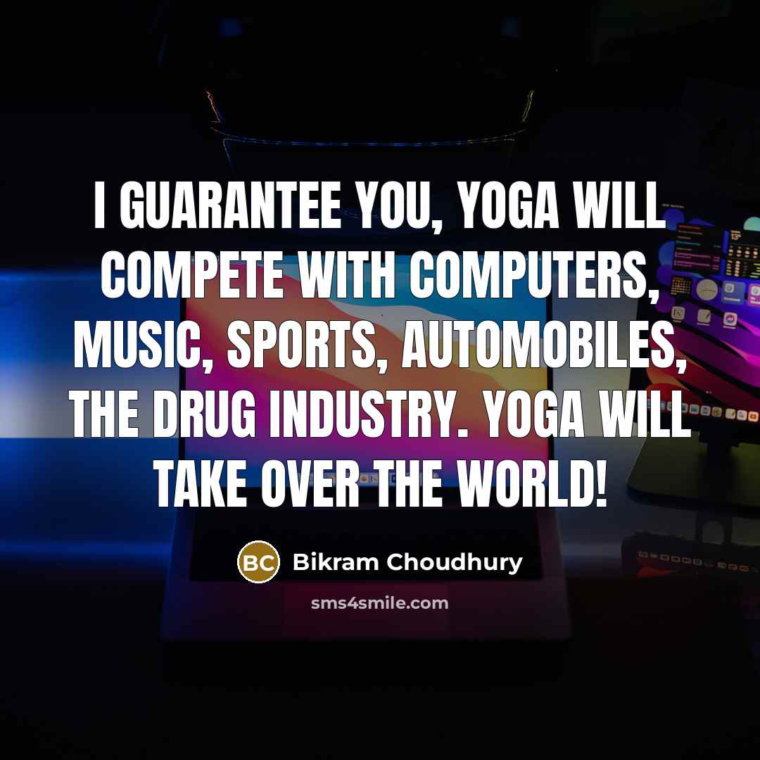 “I guarantee you, yoga will compete with computers, music, sports,…” quote by Bikram Choudhury