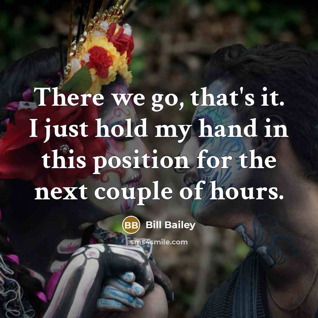 “There we go, that's it. I just hold my hand…” quote by Bill Bailey