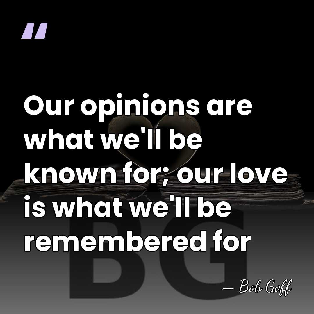 Our opinions are what we'll be known for; our love is what&hellip; - Bob Goff