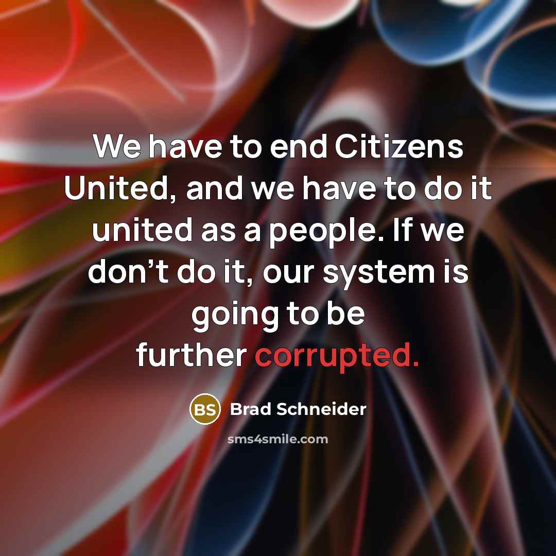 “We have to end Citizens United, and we have to do it united as a people. If we don't do it, our system is going to be further corrupted.” quote by Brad Schneider