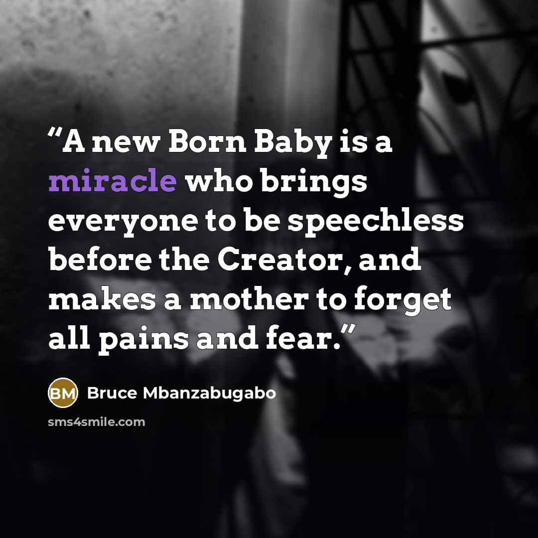 “A new Born Baby is a miracle who brings everyone to be speechless before the Creator, and makes a mother to forget all pains and fear.” quote by Bruce Mbanzabugabo