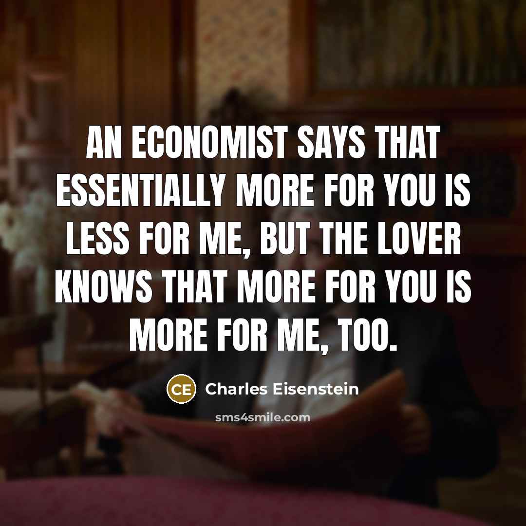 “An economist says that essentially more for you is less…” quote by Charles Eisenstein