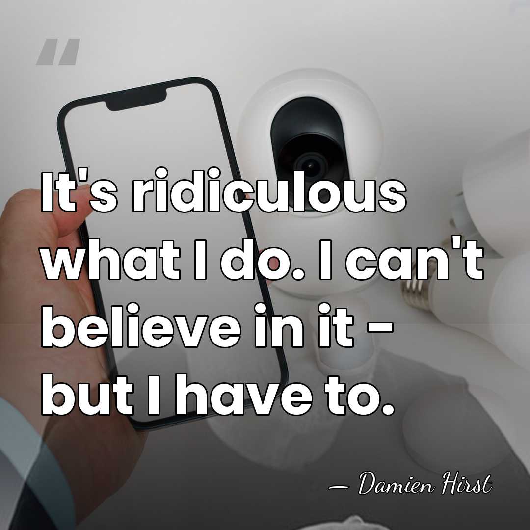 It's ridiculous what I do. I can't believe in it - but&hellip; - Damien Hirst