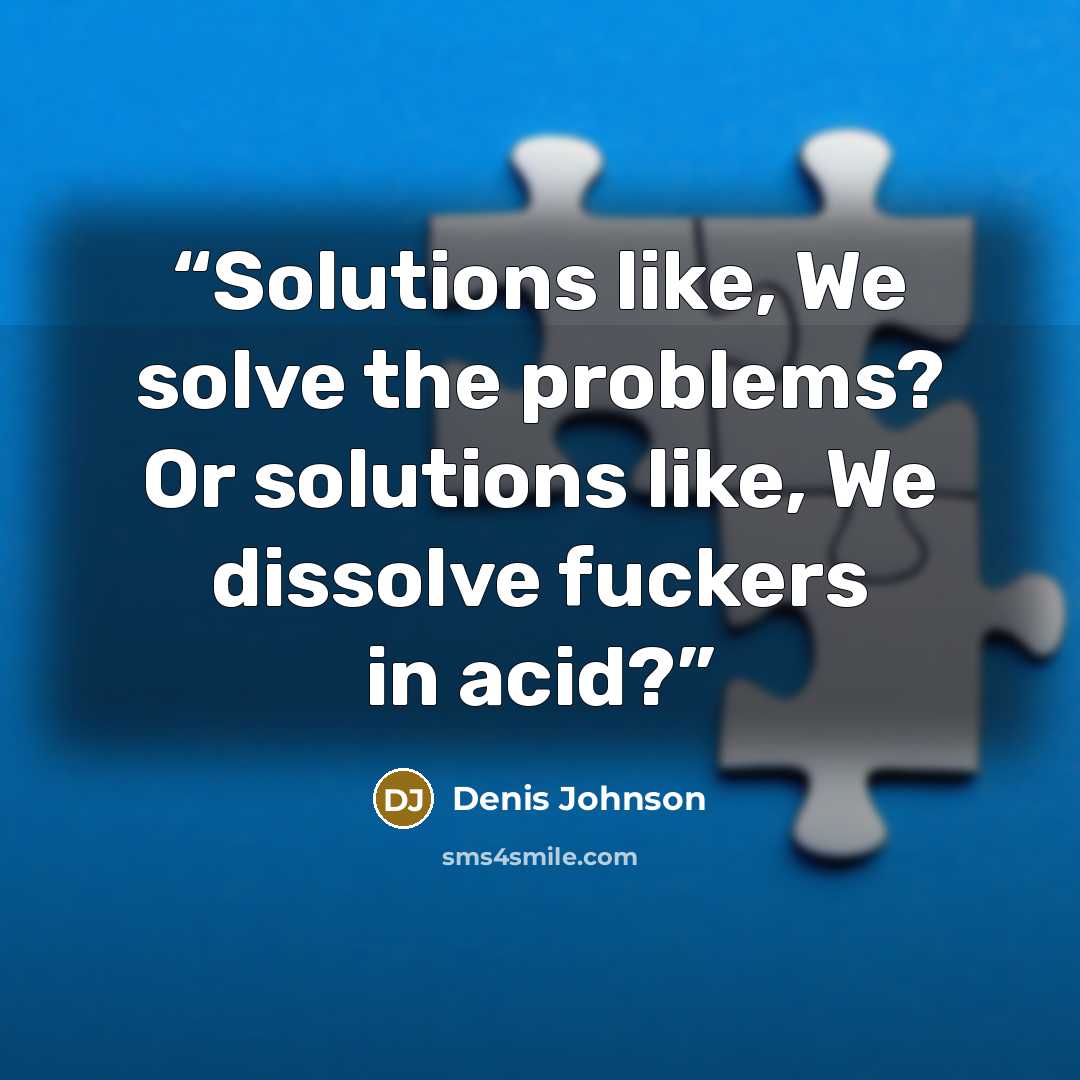 “Solutions like, We solve the problems? Or solutions like, We dissolve fuckers in acid?” quote by Denis Johnson