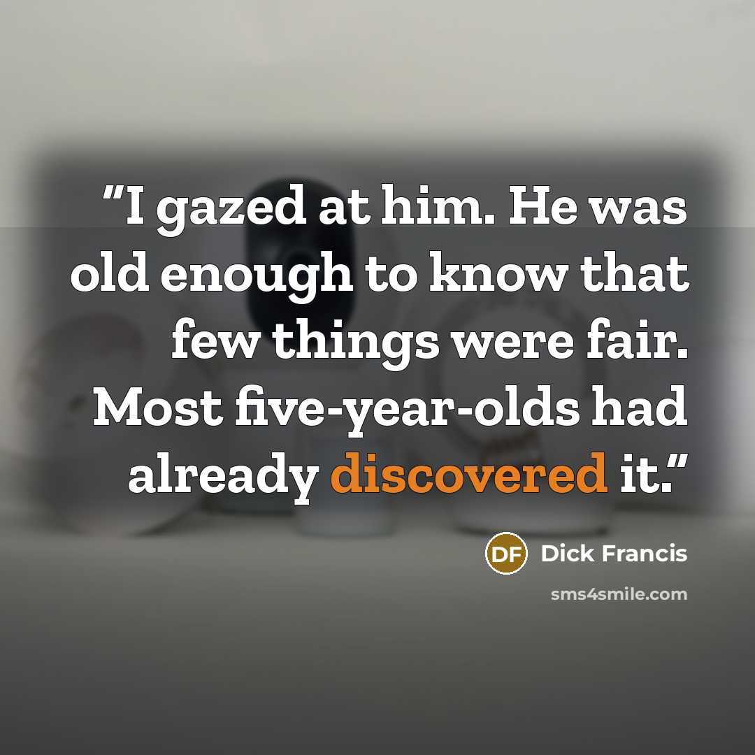 “I gazed at him. He was old enough to know that few things were fair. Most five-year-olds had already discovered it.” quote by Dick Francis