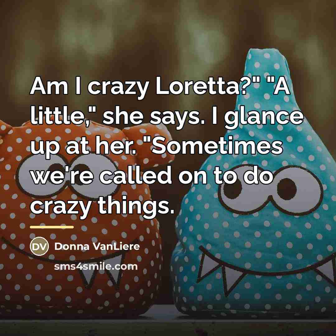 “Am I crazy Loretta?" "A little," she says. I glance…” quote by Donna VanLiere