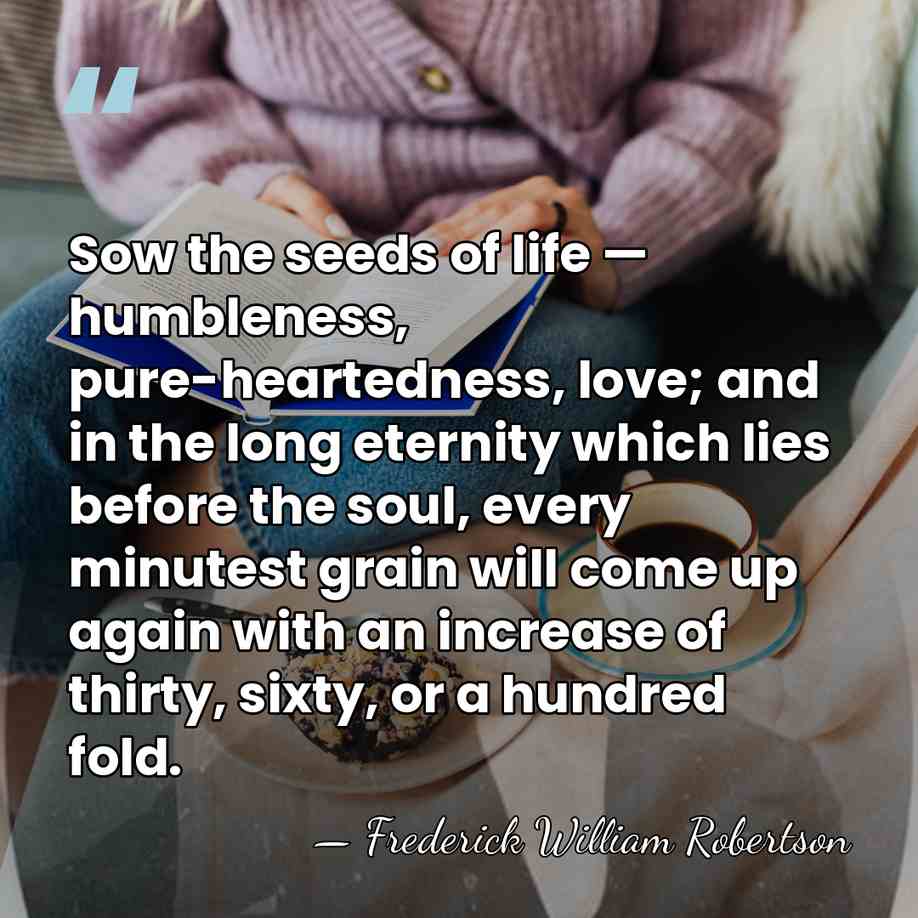Sow the seeds of life — humbleness, pure-heartedness, love; and in the&hellip; - Frederick William Robertson
