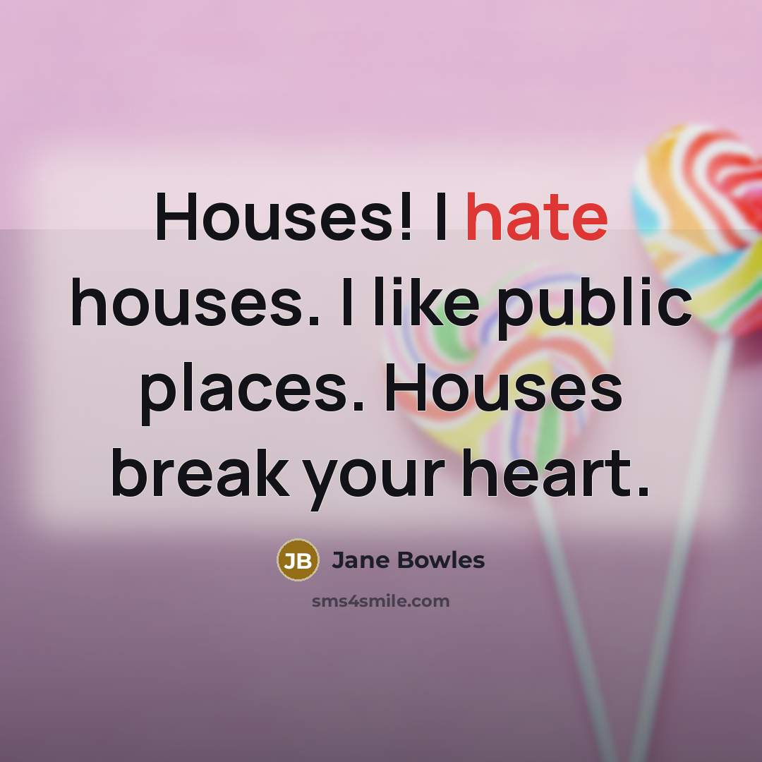 “Houses! I hate houses. I like public places. Houses break…” quote by Jane Bowles