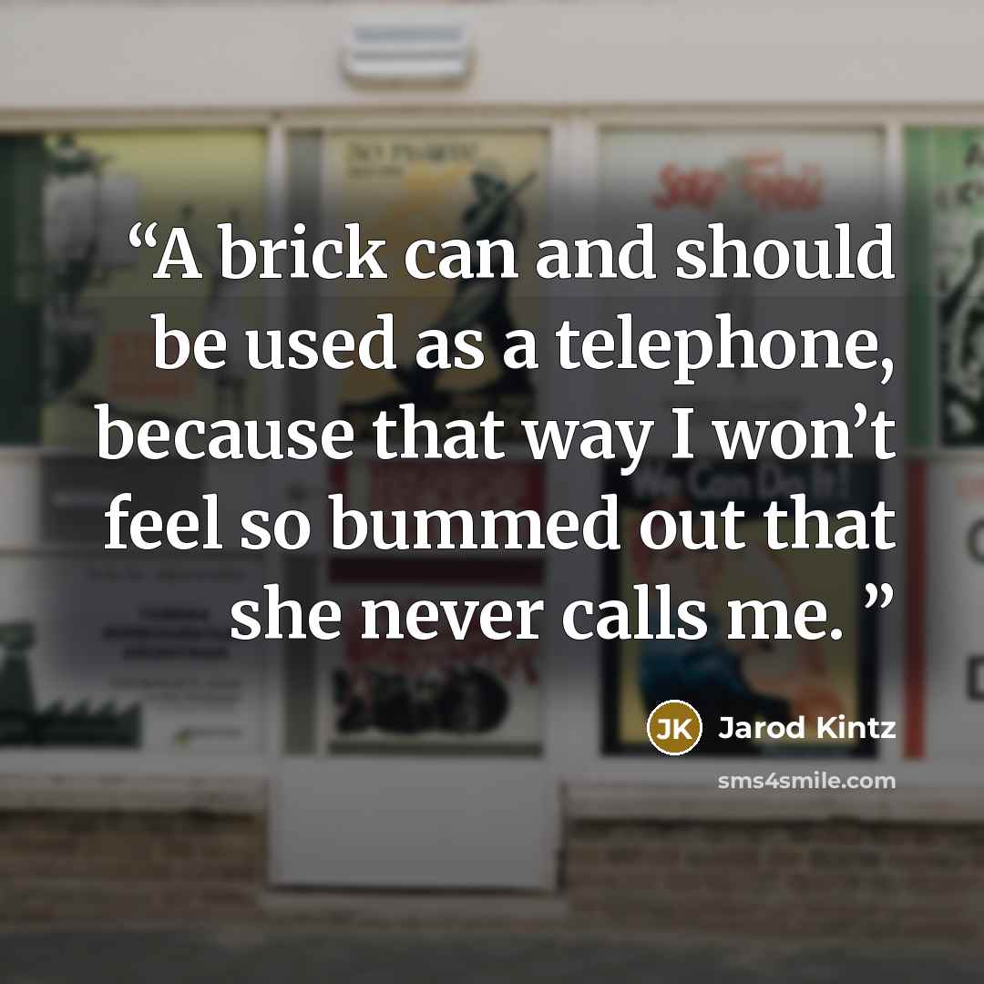 “A brick can and should be used as a telephone, because that way I won’t feel so bummed out that she never calls me.” quote by Jarod Kintz