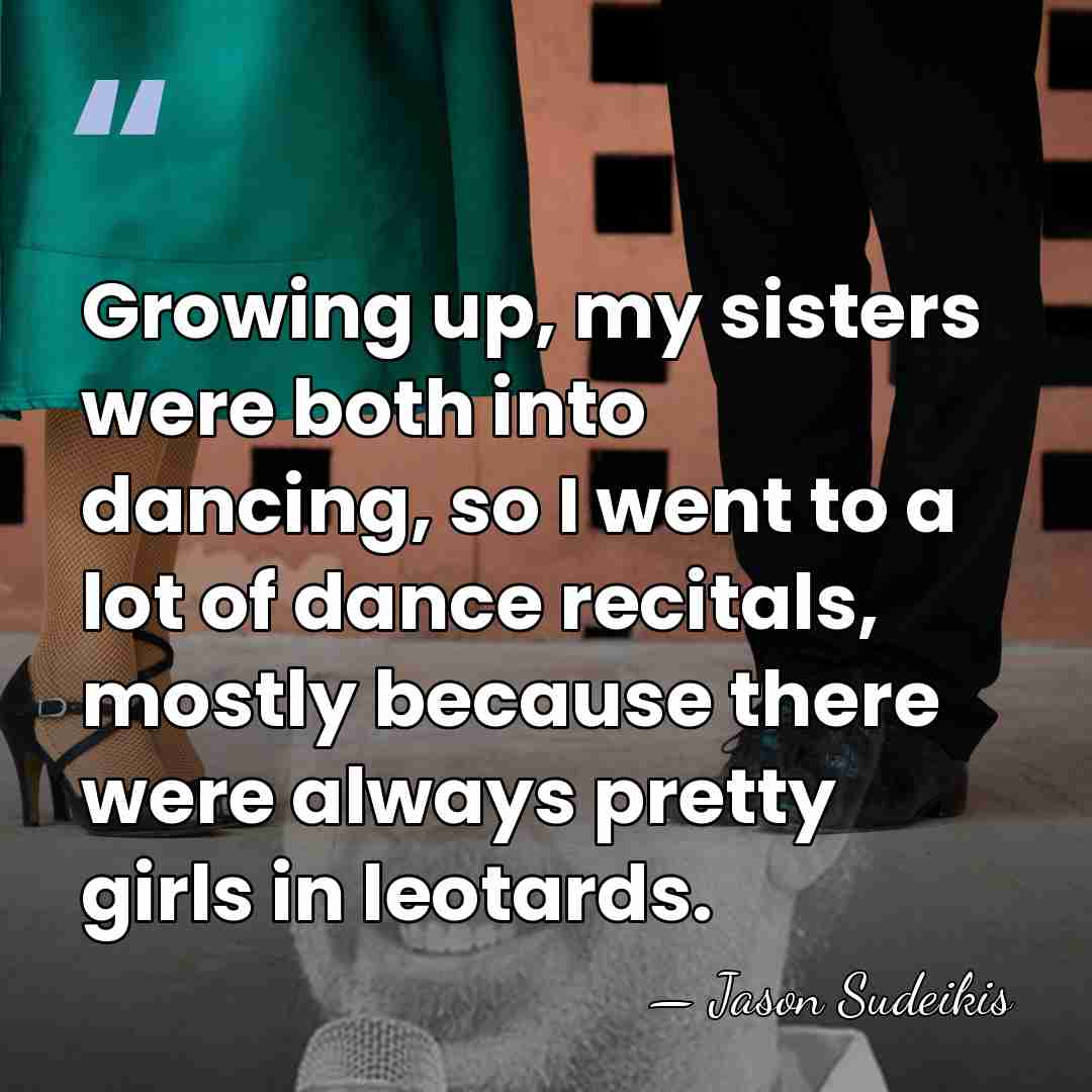 Growing up, my sisters were both into dancing, so I went to&hellip; - Jason Sudeikis
