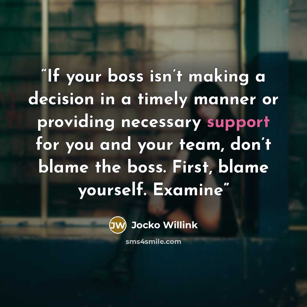 “If your boss isn’t making a decision in a timely manner or providing necessary support for you and your team, don’t blame the boss. First, blame yourself. Examine” quote by Jocko Willink