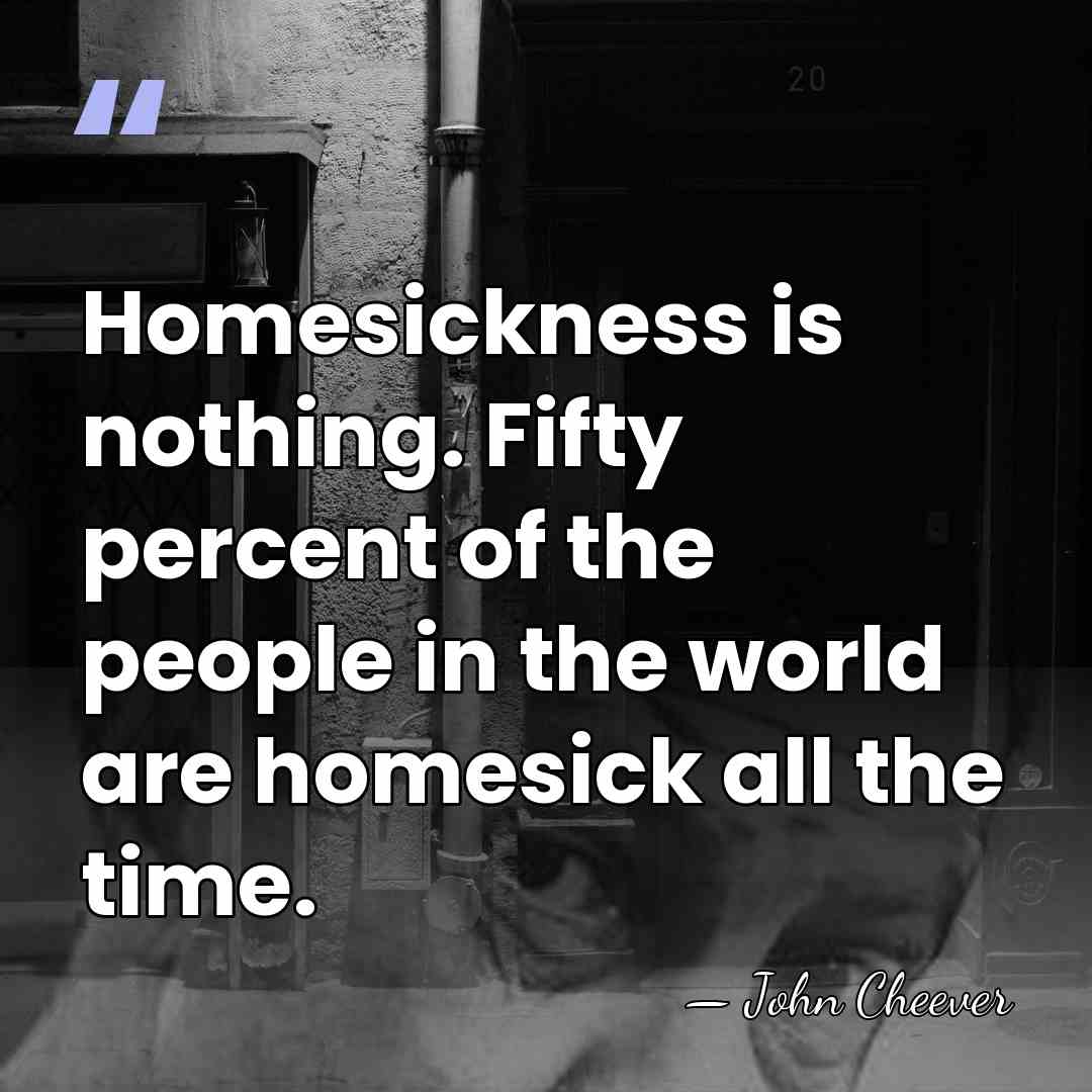Homesickness is nothing. Fifty percent of the people in the world are&hellip; - John Cheever