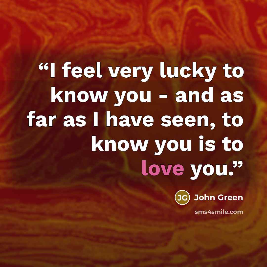 “I feel very lucky to know you - and as far as I have seen, to know you is to love you.” quote by John Green