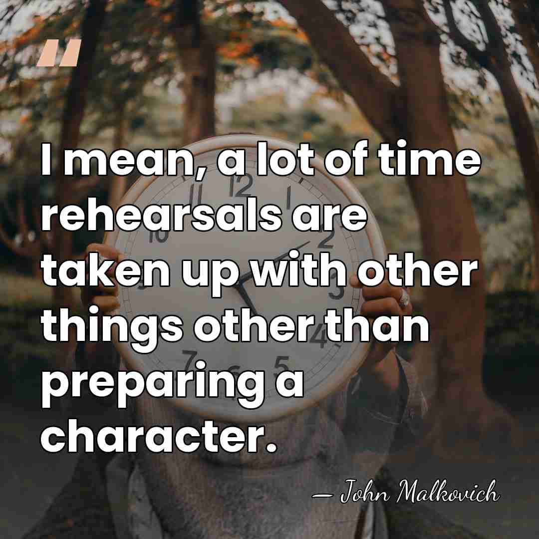 I mean, a lot of time rehearsals are taken up with other&hellip; - John Malkovich