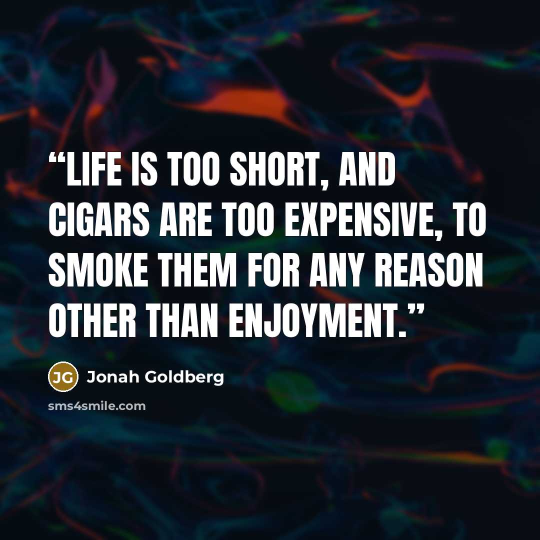 “Life is too short, and cigars are too expensive, to smoke them for any reason other than enjoyment.” quote by Jonah Goldberg