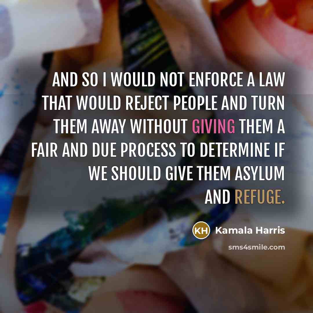 “And so I would not enforce a law that would reject people and turn them away without giving them a fair and due process to determine if we should give them asylum and refuge.” quote by Kamala Harris