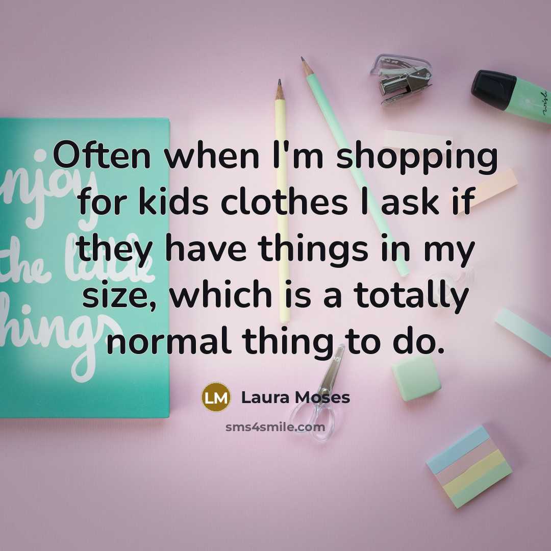 “Often when I'm shopping for kids clothes I ask if they have things in my size, which is a totally normal thing to do.” quote by Laura Moses