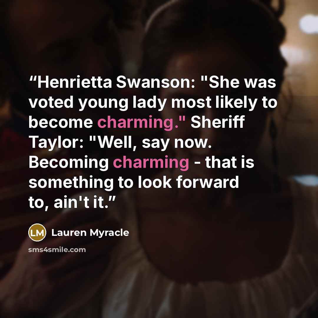 “Henrietta Swanson: "She was voted young lady most likely to become charming." Sheriff Taylor: "Well, say now. Becoming charming - that is something to look forward to, ain't it.” quote by Lauren Myracle