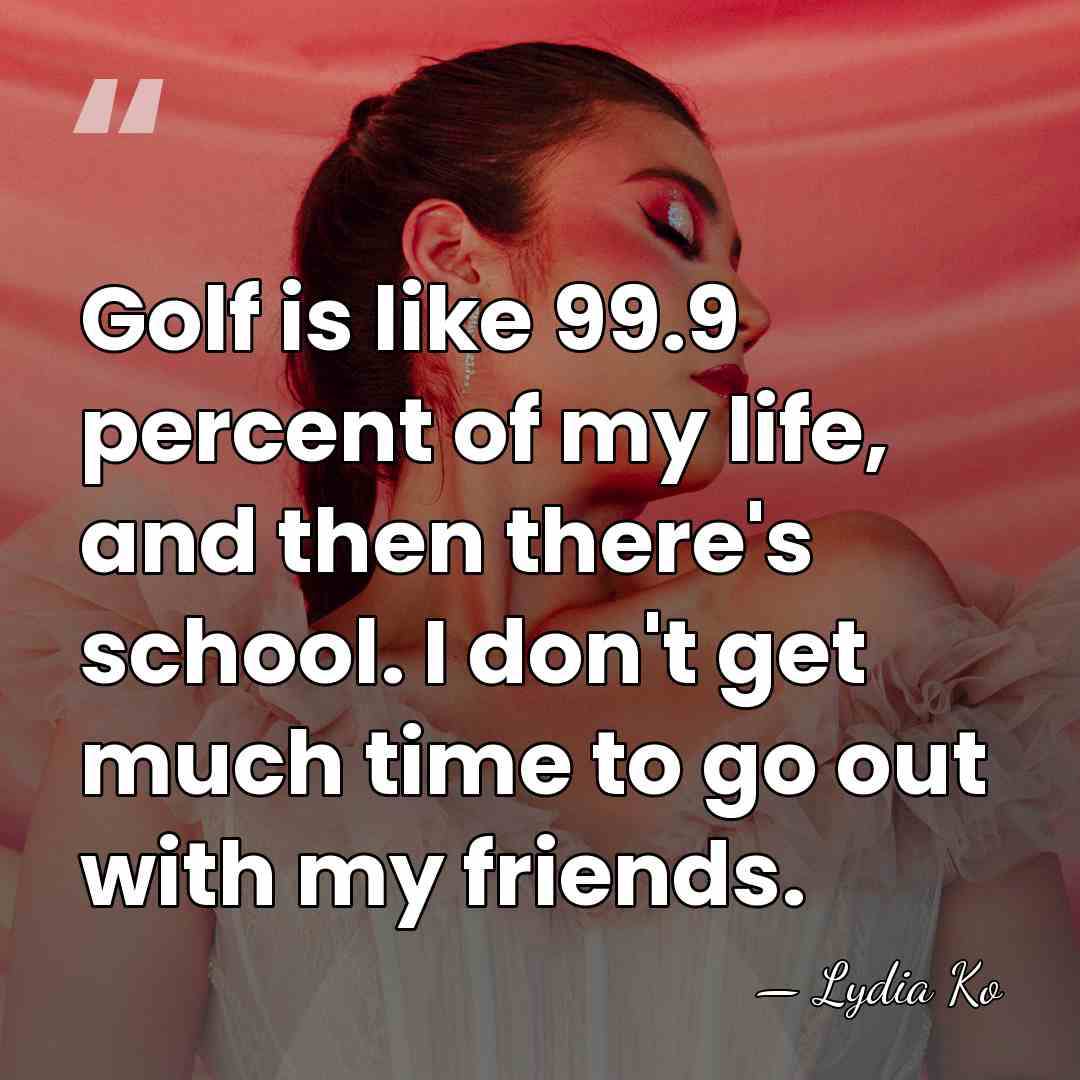 Golf is like 99.9 percent of my life, and then there's school.&hellip; - Lydia Ko