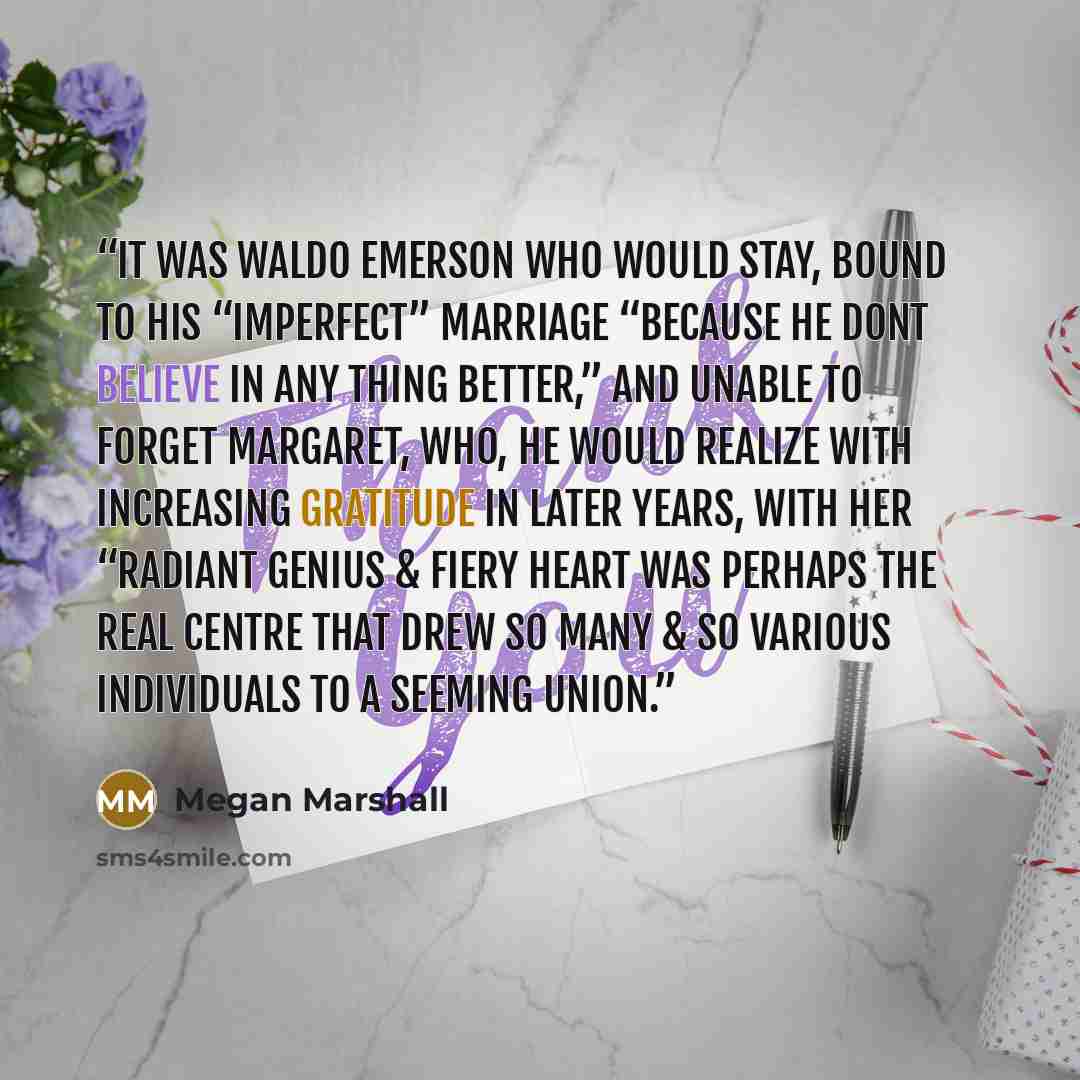 “It was Waldo Emerson who would stay, bound to his “imperfect” marriage “because he dont believe in any thing better,” and unable to forget Margaret, who, he would realize with increasing gratitude in later years, with her “radiant genius & fiery heart was perhaps the real centre that drew so many…” quote by Megan Marshall
