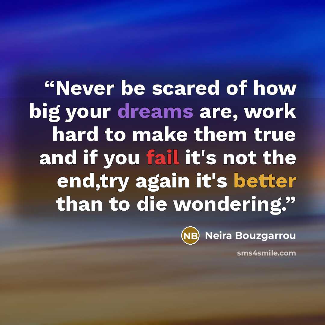 “Never be scared of how big your dreams are, work hard to make them true and if you fail it's not the end,try again it's better than to die wondering.” quote by Neira Bouzgarrou