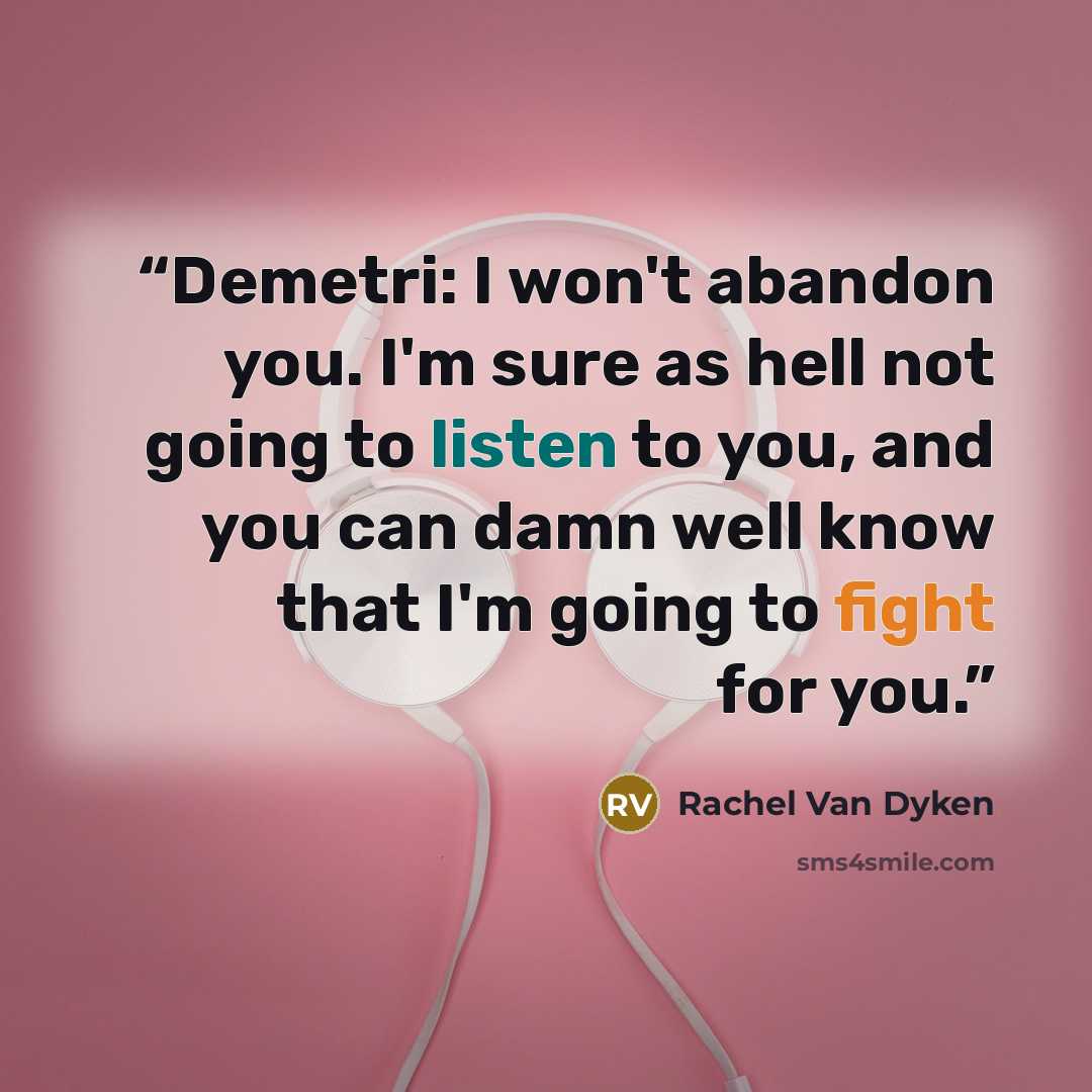 “Demetri: I won't abandon you. I'm sure as hell not going to listen to you, and you can damn well know that I'm going to fight for you.” quote by Rachel Van Dyken
