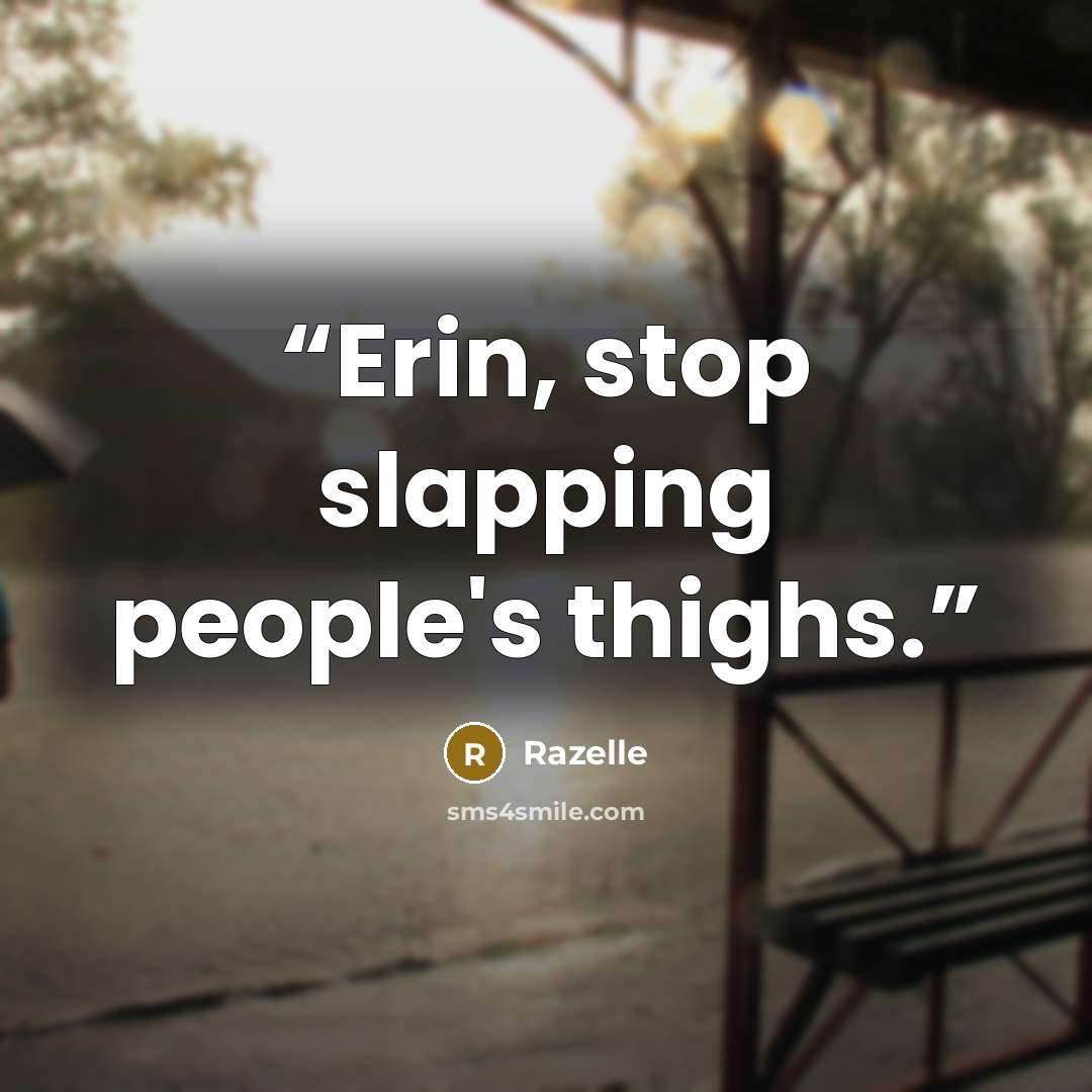 “Erin, stop slapping people's thighs.” quote by Razelle