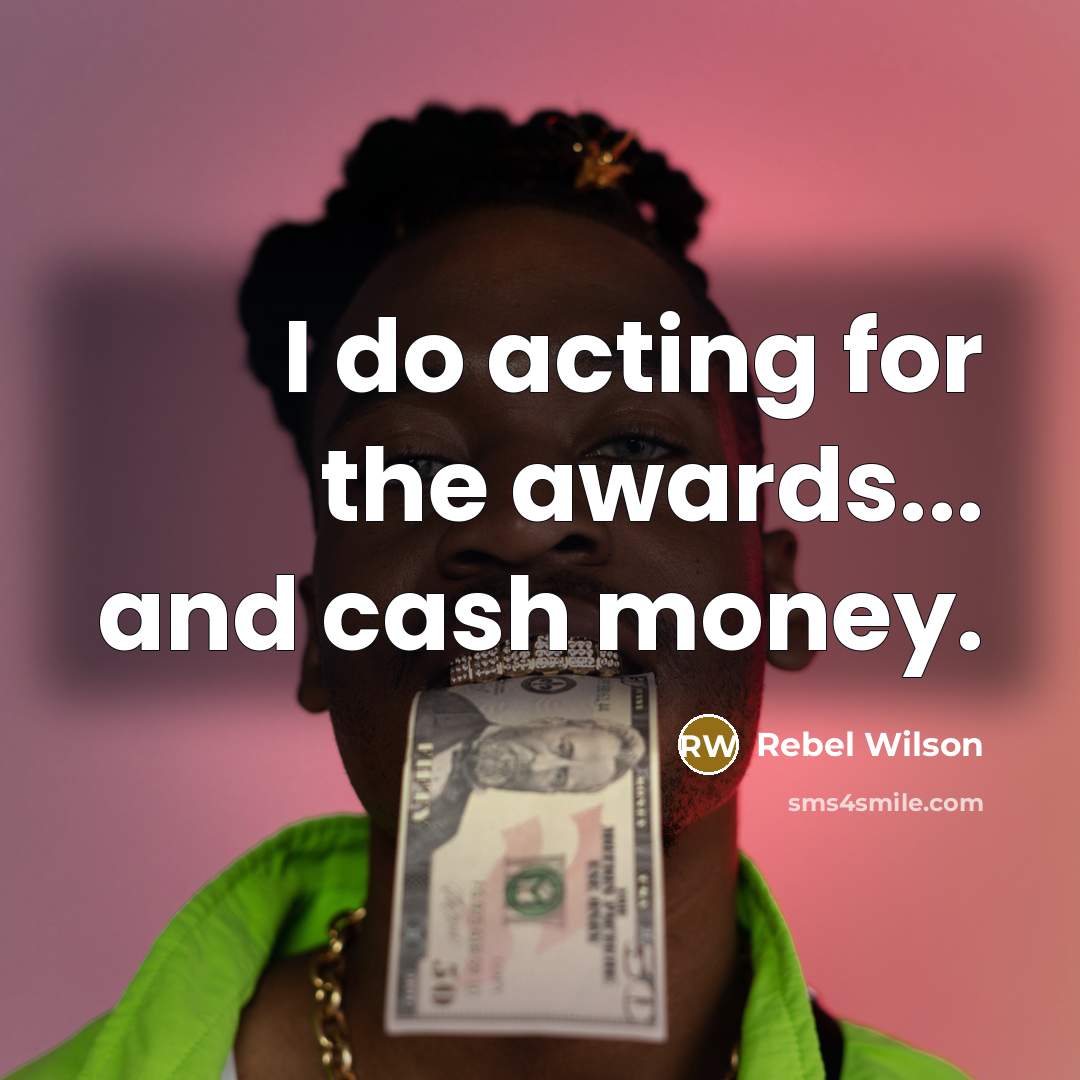 “I do acting for the awards... and cash money.…” quote by Rebel Wilson