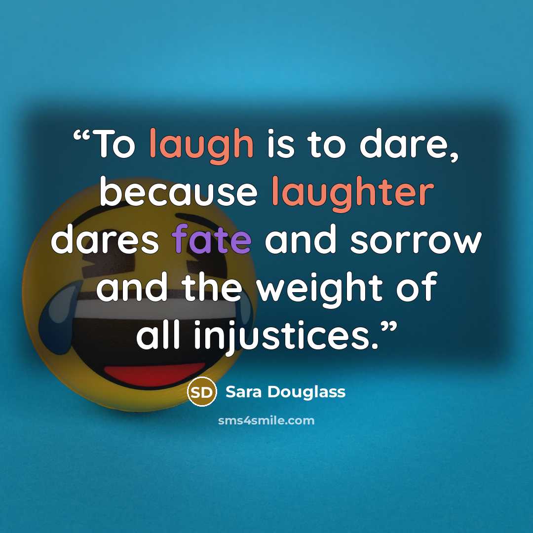 “To laugh is to dare, because laughter dares fate and sorrow and the weight of all injustices.” quote by Sara Douglass