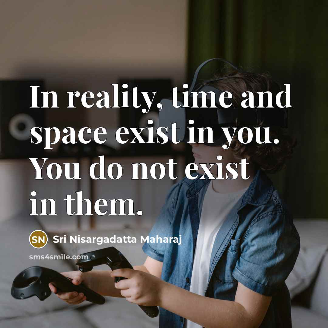 “In reality, time and space exist in you. You do not exist in them.” quote by Sri Nisargadatta Maharaj