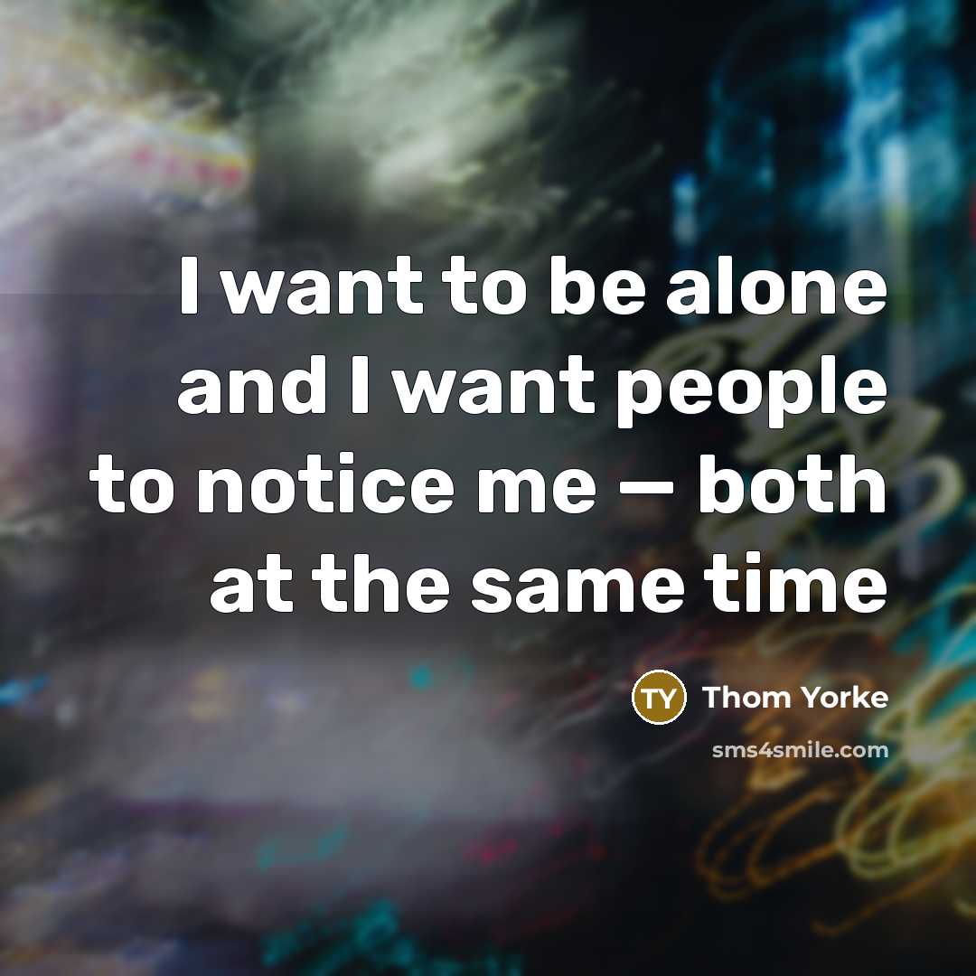 “I want to be alone and I want people to notice me — both at the same time” quote by Thom Yorke