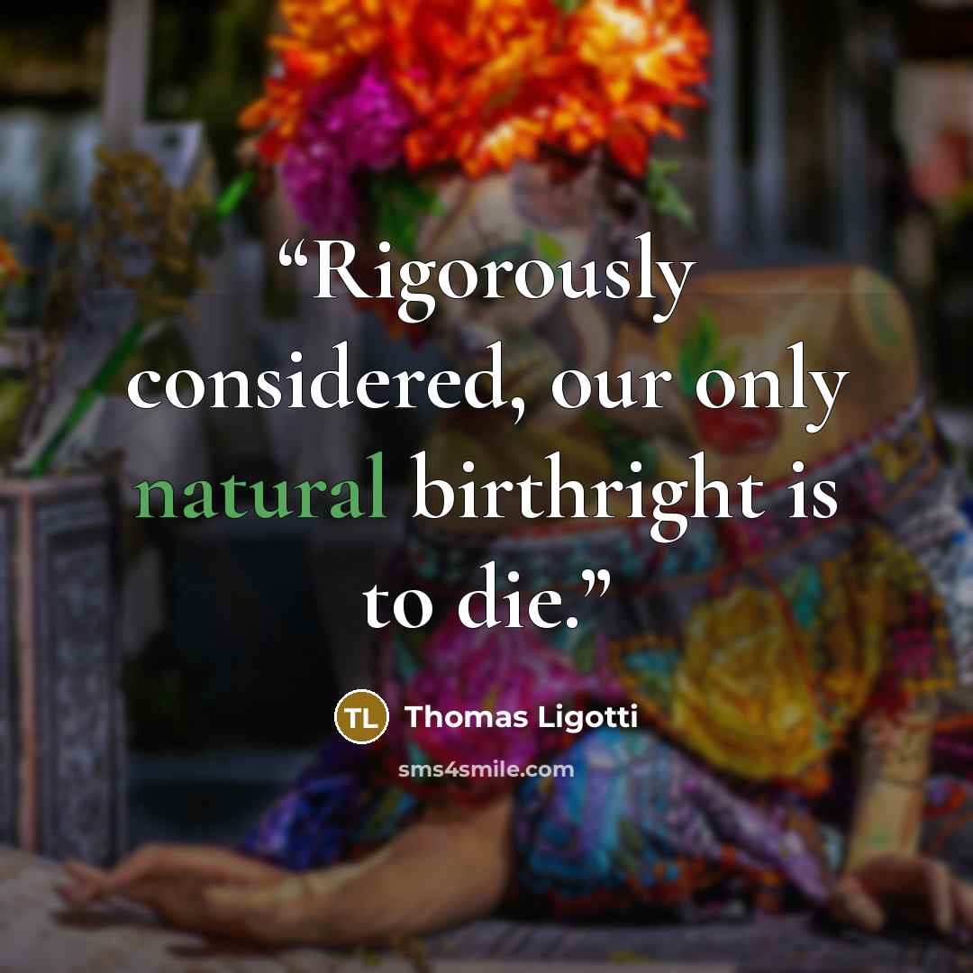 “Rigorously considered, our only natural birthright is to die.” quote by Thomas Ligotti