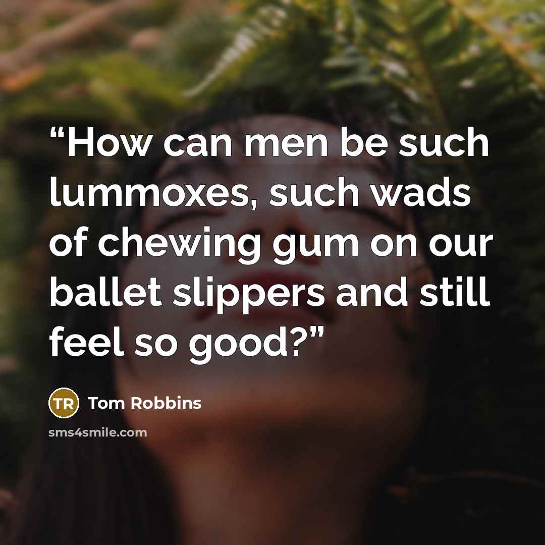 “How can men be such lummoxes, such wads of chewing gum on our ballet slippers and still feel so good?” quote by Tom Robbins