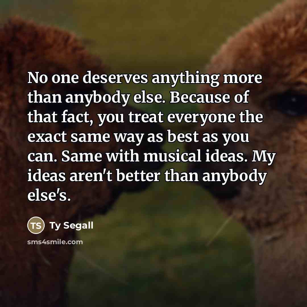 “No one deserves anything more than anybody else. Because of…” quote by Ty Segall