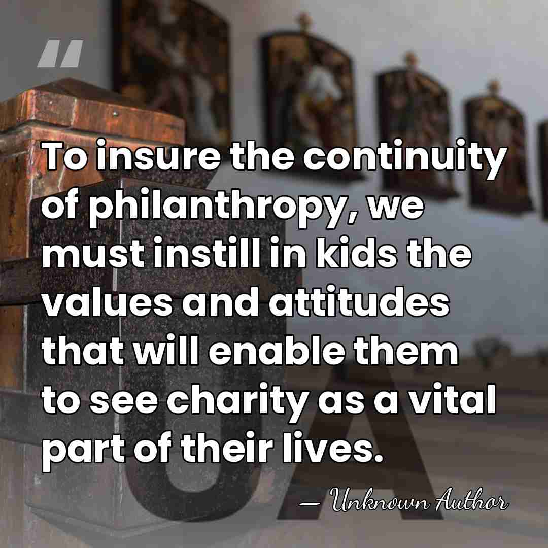 To insure the continuity of philanthropy, we must instill in kids the&hellip; - Unknown Author